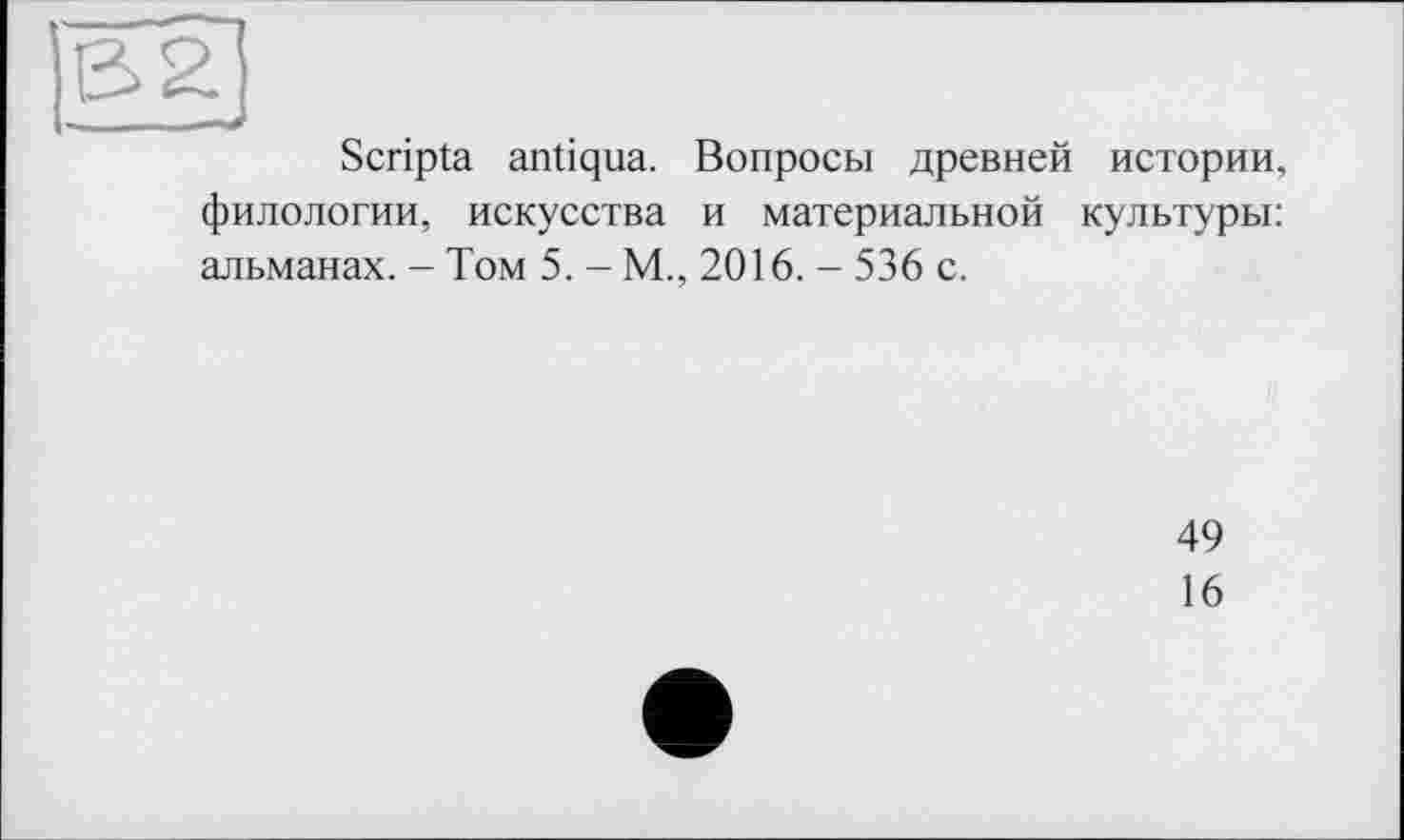 ﻿Scripta antiqua. Вопросы древней истории, филологии, искусства и материальной культуры: альманах. - Том 5. - М., 2016. - 536 с.
49
16